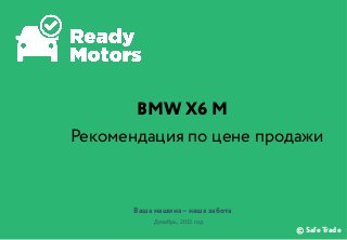 BMW X6 M
Рекомендация по цене продажи

Ваша машина – наша забота
Декабрь,	
  2013	
  год	
  

© Safe Trade

 