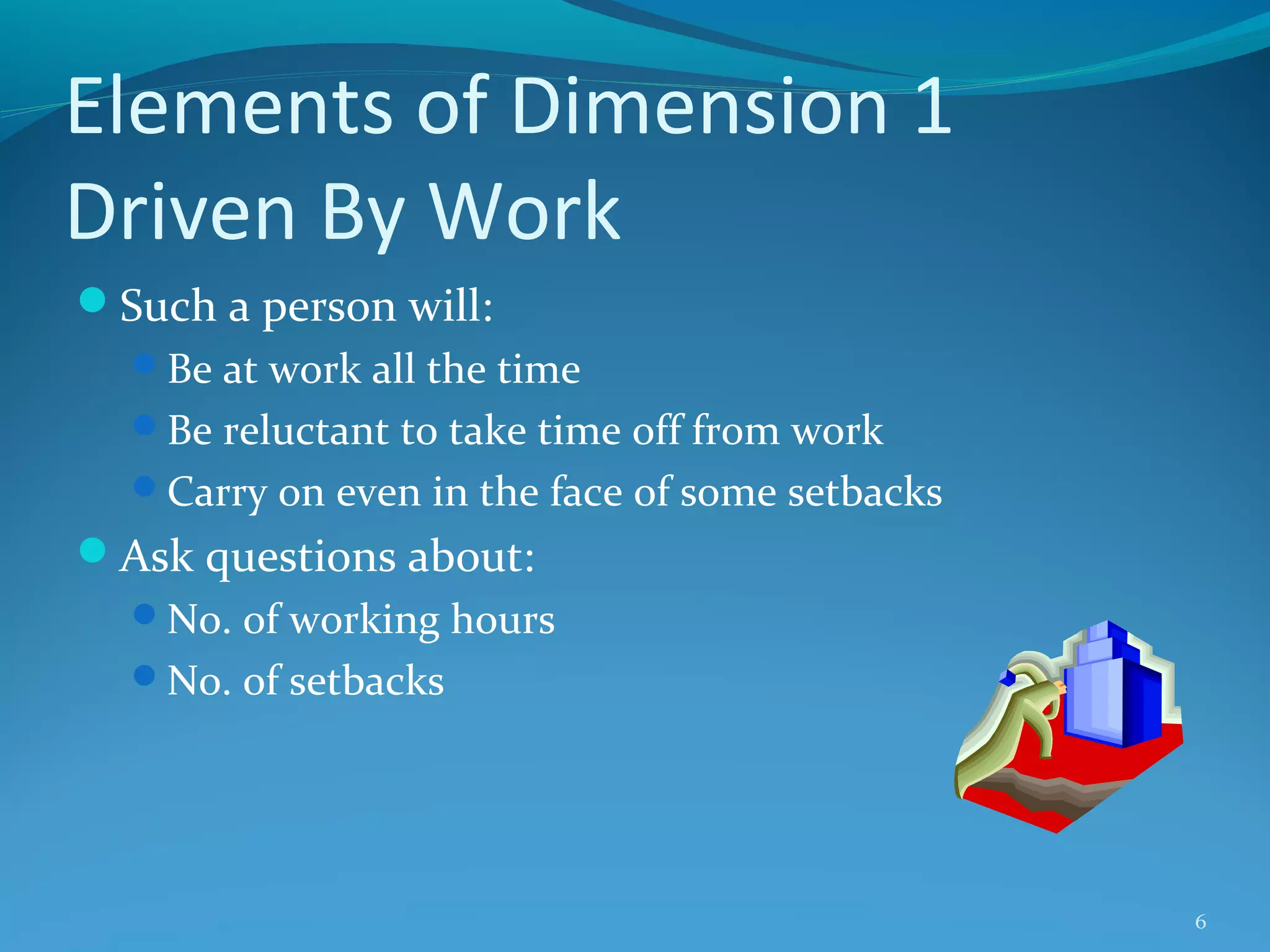 Elements of Dimension 1
Driven By Work
Such a person will:
Be at work all the time
Be reluctant to take time off from work
Carry on even in the face of some setbacks

Ask questions about:
No. of working hours
No. of setbacks

6

 