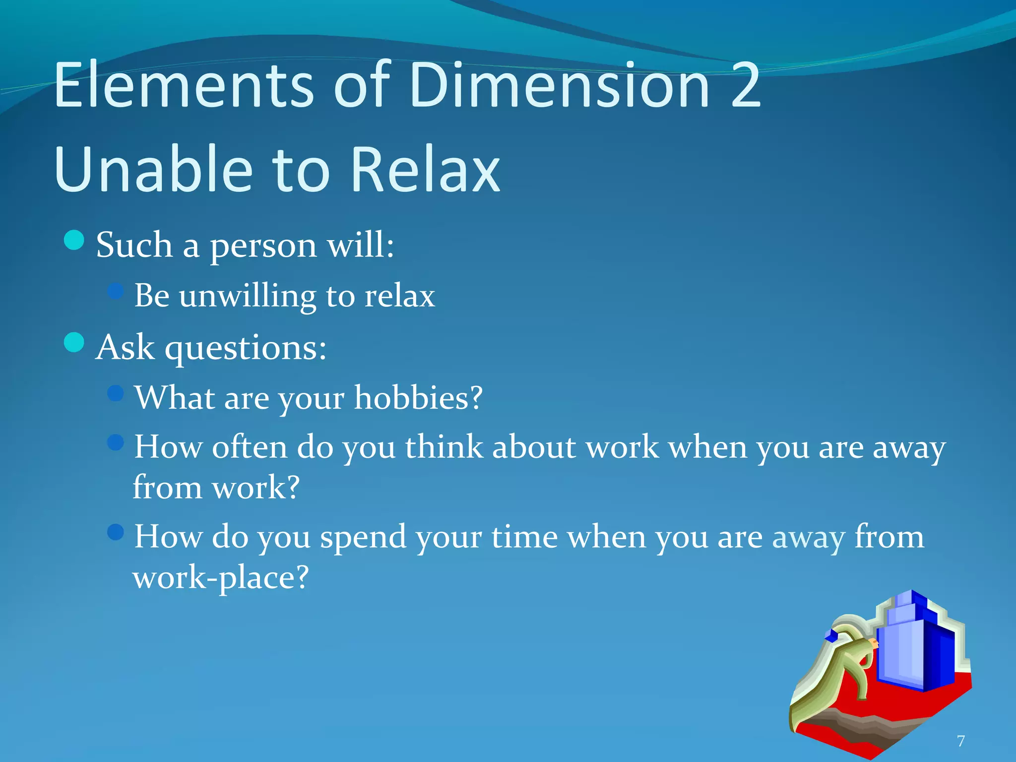 Elements of Dimension 2
Unable to Relax
Such a person will:
Be unwilling to relax

Ask questions:
What are your hobbies?
How often do you think about work when you are away

from work?
How do you spend your time when you are away from
work-place?

7

 