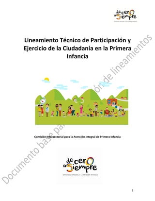 Lineamiento Técnico de Participación y
Ejercicio de la Ciudadanía en la Primera
Infancia

Comisión Intersectorial para la Atención Integral de Primera Infancia

1

 