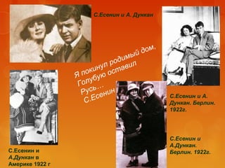 С.Есенин и А. Дункан

,
дом
й

имы
род ил
л
ину став
пок ю о
Я
убу
Гол …
усь нин
Р
е
.Ес
С

С.Есенин и
А.Дункан в
Америке 1922 г

С.Есенин и А.
Дункан. Берлин.
1922г.

С.Есенин и
А.Дункан.
Берлин. 1922г.

 