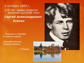 3 октября 1895 г.
118 лет назад родился
великий русский поэт
Сергей Александрович
Есенин

…Родился я с песнями
В травном одеяле,
Зори меня вешние
В радугу свивали.
С.Есенин

 