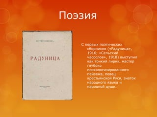 Поэзия
С первых поэтических
сборников («Радуница»,
1916; «Сельский
часослов», 1918) выступил
как тонкий лирик, мастер
глубоко
психологизированного
пейзажа, певец
крестьянской Руси, знаток
народного языка и
народной души.

 
