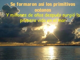 Se for maron así los primitivos
océanos

Y millones de años después surgió la
primera vida en el mar

 