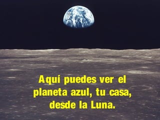A quí puedes ver el
planeta azul, tu casa,
desde la Luna.

 