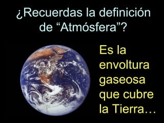 ¿Recuerdas la definición
de “Atmósfera”?
Es la
envoltura
gaseosa
que cubre
la Tierra…

 