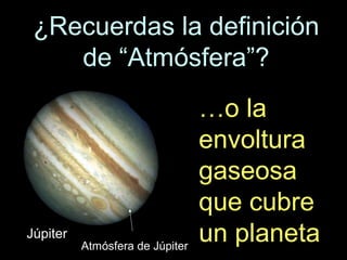 ¿Recuerdas la definición
de “Atmósfera”?

Júpiter

Atmósfera de Júpiter

…o la
envoltura
gaseosa
que cubre
un planeta

 