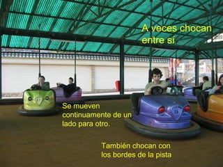 A veces chocan
entre sí

Se mueven
Se mueven continuamente de un
continuamente de un
lado para otro.
lado para otro.
También chocan con
los bordes de la pista

 