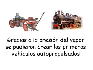 Gracias a la presión del vapor
se pudieron crear los primeros
vehículos autopropulsados

 