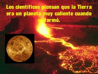 Los científicos piensan que la Tierra
era un planeta muy caliente cuando
se for mó.

 