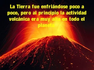 La Tierra fue enfriándose poco a
poco, pero al principio la actividad
volcánica era muy alta en todo el
planeta

 