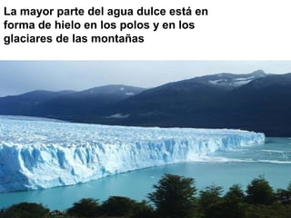 La mayor parte del agua dulce está en
forma de hielo en los polos y en los
glaciares de las montañas

 