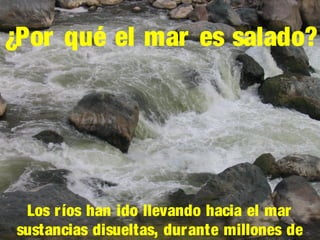 ¿Por qué el mar es salado?

Los r íos han ido llevando hacia el mar
sustancias disueltas, dur ante millones de

 