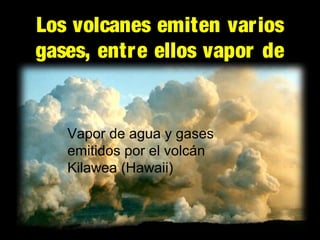Los volcanes emiten varios
gases, entre ellos vapor de
agua
Vapor de agua y gases
emitidos por el volcán
Kilawea (Hawaii)

 