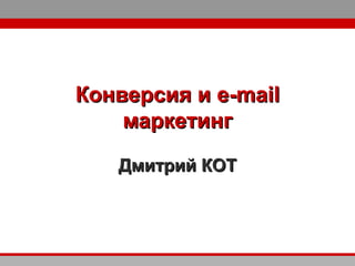 Конверсия и e-mail
маркетинг
Дмитрий КОТ

 
