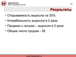 ДМИТРИЙ КОТ

15

МАСТЕР ПРОДАЮЩИХ ТЕКСТОВ

Результаты
• Открываемость выросла на 30%
• Кликабельность выросла в 2 раза
• Продажи с письма – выросли в 2 раза
• Общее число продаж - 26

www.mastertext.ru

 