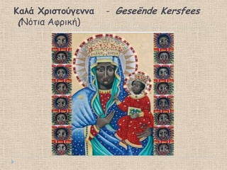 Καλά Φριζηούγεμμα
(Νότια Αφρική)

- Geseënde Kersfees

 