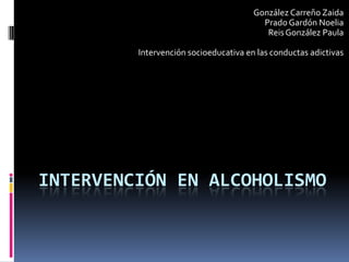 González Carreño Zaida
Prado Gardón Noelia
Reis González Paula
Intervención socioeducativa en las conductas adictivas

INTERVENCIÓN EN ALCOHOLISMO

 