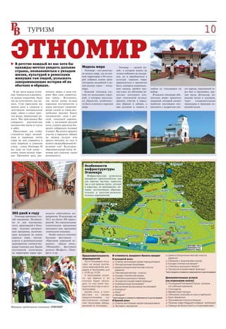 10    05




ЭТНОМИР
   В детстве каждый из нас хотя бы
   однажды мечтал увидеть дальние                         Модель мира
                                                            Этномир – это своего ро
                                                                                         Этномир – «живой му
                                                                                       зей», в котором можно не
   страны, познакомиться с укладом
                                                          да модель мира, где на еди   только побывать на экскур
   жизни, культурой и ремеслами                           ной территории в 90 гекта    сии, но и приобщиться к
   живущих там людей, услышать                            ров собраны копии архи       культуре народов мира:
   завораживающие истории об их                           тектурных ансамблей и до     прикоснуться к предметам
   обычаях и обрядах.                                     мов разных стран – этнод     быта, померить националь
                                                          воры.                        ную одежду, пройти мас                 любом из этнодворов на                его народа, переданной че
  В нас жила жажда позна     пахните двери, и дома отк      Каждый этнодвор сос        тер класс по обучению ре               выбор.                                рез быт и праздники, ору
ния. Удивляться и радовать   роют Вам свои удивитель      тоит их нескольких строе     меслам, послушать кон                    В каждом этнодворе обя              дия труда, фольклор, на
ся новым открытиям, было     ные тайны… Вспомнить,        ний, в которых воссозда      церт этнической музыки,                зательно живет хранитель              родные песни и сказания,
так же естественно, как ды   как звучит живая музыка      но убранство, особеннос      принять участие в народ                традиций, который сможет              через    оздоровительные
шать. Став взрослыми мы      народных инструментов и      ти быта и ремесел народов    ных обрядах и забавах, а               наиболее достоверно поз               процедуры и традиции на
начали жить в сложном и      какое наступает умиротво     мира.                        при желании и пожить в                 накомить с мудростью сво              родной кухни.
запутанном материальном      рение следом за этими вол
мире, забыв о самых прос     шебными звуками. Какое
тых вещах, приносящих ра     наслаждение, сидя в рус
дость. Мы приглашаем Вас     ской, пахнущей деревом,
совершить кругосветное       избе, у настоящей русской
путешествие вдали от суеты   печи, слушать рассказы бы
и забот.                     валого сибирского лесника!
  Представьте, как глобус    А может, Вы хотите принять
становится вдруг волшеб      участие в народных забавах
ным и неровные пятна         на свежем воздухе или
стран на нем сливаются в     просто погулять по лесу и
одну широкую и длинную       испить свежесобранный бе
улицу – улицу Этномира. И    резовый сок? Культурно
все дома на этой улице –     образовательный центр Эт
копии домов разных наро      номир дает каждому такую
дов. Протяните руку, рас     возможность.



                                                            Особенности
                                                            инфраструктуры
                                                            Этномира
                                                              Инфраструктура комплекса
                                                            прекрасно приспособлена как
                                                            для приема частных туристов,
                                                            так и для приема групп, детских
                                                            и взрослых, их проживания, пи
                                                            тания, коллективных образова
                                                            тельных и досугово развлека
                                                            тельных мероприятий.




365 дней в году              водятся событийные ме
  Этномир принимает гос      роприятия. В календаре на
тей ежедневно. Независи      2012 год более 200 мероп
мо от дня посещения,         риятий. Это еженедельные
гость, приехавший в Этно     тематические программы
мир, получает насыщен        выходного дня, праздники
ную программу, включаю       этнической тематики.
щую экскурсии по домам          Особо хочется отметить
народов мира, мастер         большие фестивали –
классы и развлекательные     «Праздник народной иг
мероприятия, соответству     рушки», «Дикая мята»,
ющие тематике дня. Кроме     «Мамакабо», фестивали
постоянной эскпозиции        ремесел «Вегфест», «Типи
на территории парка про      фест» и др.
                                                          Продолжительность        В стоимость входного билета входит                          ❏ Демонстрационные мастер классы
                                                          мероприятий              В выходной день:                                              ремесел
                                                            Гости Этномира полу    ❏ Осмотр экспозиции «Дома народов мира»                     ❏ Общение с хранителями культур
                                                          чают на входе распе      ❏ Экскурсионные программы                                   ❏ Концерт этнической музыки*
                                                          чатку мероприятий, вхо   ❏ Демонстрационные мастер классы                            ❏ Спектакль кукольного театра*
                                                          дящих в программу дня      ремесел                                                   ❏ Экскурсия в музей живой природы*
                                                          с 10.00 до 19.00.        ❏ Обучающие мастер – классы                                 *могут входить в стоимость в зависимости от дня посещения
                                                            В программе указа      ❏ Концерт этнической музыки
                                                          но, где именно и, во     ❏ Спектакль кукольного театра                               Дополнительные услуги
                                                          сколько будет прохо      ❏ Экскурсия в музей живой природы*                          (за отдельную плату)
                                                          дить та или иная экс     ❏ Анимационные программы*                                   ❏ Посещение питомника Хасок, катание
                                                          курсия/мастер класс/     ❏ Выступление фольклорных коллективов*                        на собачьих упряжках
                                                          программа.               ❏ Конкурсы*                                                 ❏ Скалодром
                                                            Далее гость, в соот    ❏ Игры*                                                     ❏ Веревочный городок
                                                          ветствии со своими       ❏ Ярмарки*                                                  ❏ Обучение стрельбе из лука и арбалета
                                                          предпочтениями, са       *могут входить в стоимость в зависимости от дня посещения   ❏ Баня «Берегиня»
                                                          мостоятельно опреде      В будний день:                                              ❏ Проживание в этногостиницах
                                                          ляет программу перед     ❏ Осмотр экспозиции «Дома народов мира»                     ❏ Питание: кафе «Мудрый кочевник», трапезная
                                                          вижений по Этномиру.     ❏ Экспресс экскурсии                                        ❏ Аренда экотранспорта и спортинвентаря
Материал предоставлен компанией ЭТНОМИР
 