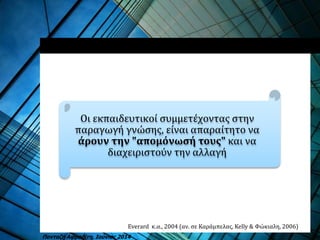 Οι εκπαιδευτικοί συμμετέχοντας στην
παραγωγή γνώσης, είναι απαραίτητο να
άρουν την "απομόνωσή τους" και να
διαχειριστούν την αλλαγή
Everard κ.α., 2004 (αν. σε Καράμπελας, Kelly & Φώκιαλη, 2006)
Πανταζή Αφροδίτη, Ιούνιος 2014
 
