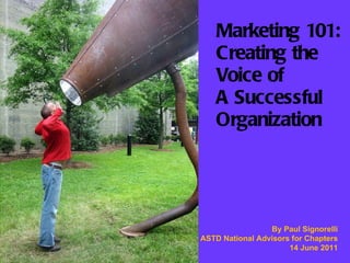 Marketing 101: Creating the  Voice of  A Successful Organization By Paul Signorelli ASTD National Advisors for Chapters 14 June 2011 