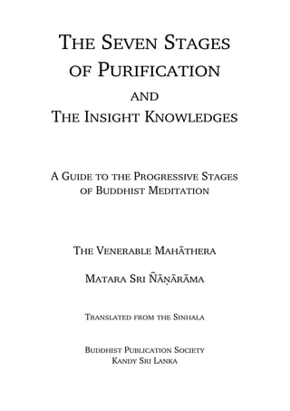 The Seven Stages
of Purification
and
The Insight Knowledges

A Guide to the Progressive Stages
of Buddhist Meditation

The Venerable Mahàthera
Matara Sri ¥àõàràma

Translated from the Sinhala

Buddhist Publication Society
Kandy Sri Lanka

 
