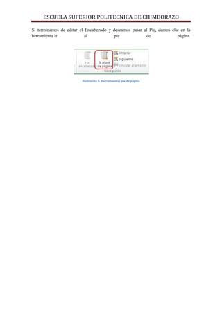 ESCUELA SUPERIOR POLITECNICA DE CHIMBORAZO
Si terminamos de editar el Encabezado y deseamos pasar al Pie, damos clic en la
herramienta Ir
al
pie
de
página.

Ilustración 6. Herramientas pie de página

 