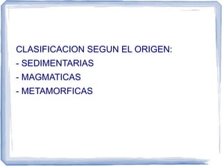 CLASIFICACION SEGUN EL ORIGEN:
- SEDIMENTARIAS
- MAGMATICAS
- METAMORFICAS

 