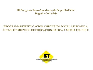 III Congreso Ibero-Americano de Seguridad Vial
Bogotá - Colombia

PROGRAMAS DE EDUCACIÓN Y SEGURIDAD VIAL APLICADO A
ESTABLECIMIENTOS DE EDUCACIÓN BÁSICA Y MEDIA EN CHILE

 