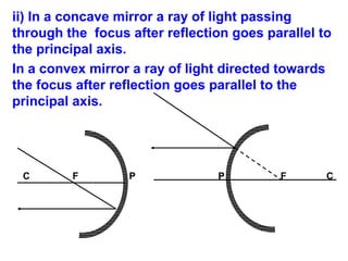 ii) In a concave mirror a ray of light passing
through the focus after reflection goes parallel to
the principal axis.
In a convex mirror a ray of light directed towards
the focus after reflection goes parallel to the
principal axis.

C

F

P

P

F

C

 