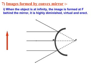 7) Images formed by convex mirror :i) When the object is at infinity, the image is formed at F
behind the mirror, it is highly diminished, virtual and erect.

P

F

 