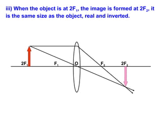 iii) When the object is at 2F1, the image is formed at 2F2, it
is the same size as the object, real and inverted.

2F1

F1

O

F2

2F2

 