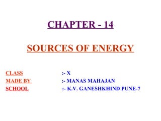 CHAPTER - 14
SOURCES OF ENERGY
CLASS
MADE BY
SCHOOL

:- X
:- MANAS MAHAJAN
:- K.V. GANESHKHIND PUNE-7

 