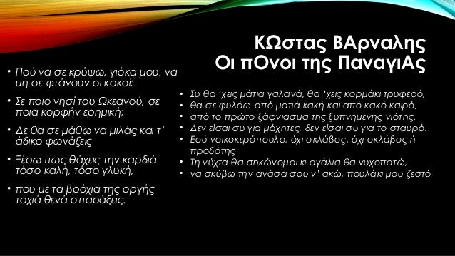 â€¢ Î Î¿Ï Î½Î± ÏƒÎµ ÎºÏÏÏˆÏ‰, Î³Î¹ÏŒÎºÎ± Î¼Î¿Ï…, Î½Î±
Î¼Î· ÏƒÎµ Ï†Ï„Î¬Î½Î¿Ï…Î½ Î¿Î¹ ÎºÎ±ÎºÎ¿Î¯;
â€¢ Î£Îµ Ï€Î¿Î¹Î¿ Î½Î·ÏƒÎ¯ Ï„Î¿Ï… Î©ÎºÎµÎ±Î½Î¿Ï, ÏƒÎµ
Ï€Î¿Î¹Î± ÎºÎ¿ÏÏ†Î®Î½ ÎµÏÎ·Î¼Î¹ÎºÎ®;
â€¢ Î”Îµ Î¸Î± ÏƒÎµ Î¼Î¬...