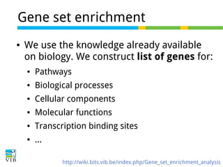 Gene set enrichment
●

We use the knowledge already available
on biology. We construct list of genes for:
●

Pathways

●

Biological processes

●

Cellular components

●

Molecular functions

●

Transcription binding sites

●

...
http://wiki.bits.vib.be/index.php/Gene_set_enrichment_analysis

 