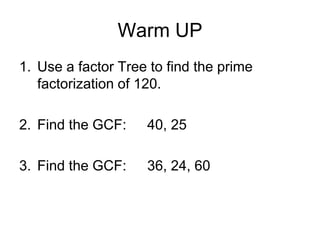 Warm UP
1. Use a factor Tree to find the prime
factorization of 120.
2. Find the GCF:

40, 25

3. Find the GCF:

36, 24, 60

 