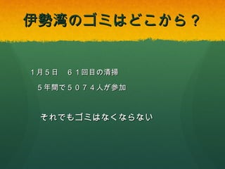 伊勢湾のゴミはどこから？

１月５日

６１回目の清掃

５年間で５０７４人が参加

それでもゴミはなくならない

 