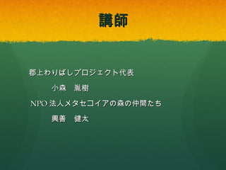 講師

郡上わりばしプロジェクト代表
小森 胤樹
NPO法人メタセコイアの森の仲間たち
興善 健太

 