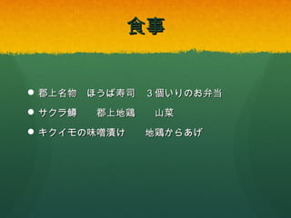 食事

 郡上名物 ほうば寿司 ３個いりのお弁当
 サクラ鱒

郡上地鶏

 キクイモの味噌漬け

山菜
地鶏からあげ

 