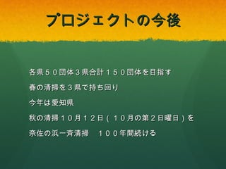 プロジェクトの今後

各県５０団体３県合計１５０団体を目指す
春の清掃を３県で持ち回り
今年は愛知県
秋の清掃１０月１２日（１０月の第２日曜日）を
奈佐の浜一斉清掃

１００年間続ける

 