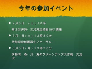 今年の参加イベント
 ２月８日 （土）１０時
第２回伊勢・三河湾流域圏ESD講座
 ３月１日（土）１３時３０分
伊勢湾流域圏再生フォーラム
 ３月３日（月）１３時３０分
伊勢湾 森・川・海のクリーンアップ大作戦 交流会

 