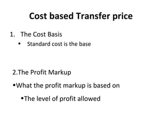 Cost based Transfer price
1. The Cost Basis
•

Standard cost is the base

2.The Profit Markup
•What the profit markup is based on
•The level of profit allowed

 