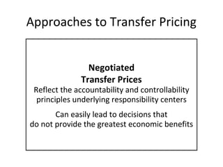 Approaches to Transfer Pricing
Negotiated
Transfer Prices

Reflect the accountability and controllability
principles underlying responsibility centers
Can easily lead to decisions that
do not provide the greatest economic benefits

 