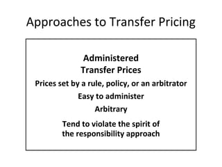 Approaches to Transfer Pricing
Administered
Transfer Prices
Prices set by a rule, policy, or an arbitrator
Easy to administer
Arbitrary
Tend to violate the spirit of
the responsibility approach

 
