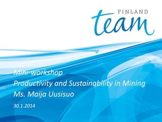 Mini-workshop
Productivity and Sustainability in Mining
Ms. Maija Uusisuo
30.1.2014

 