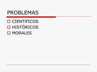 PROBLEMAS
 CIENTíFICOS
 HISTÓRICOS
 MORALES

 
