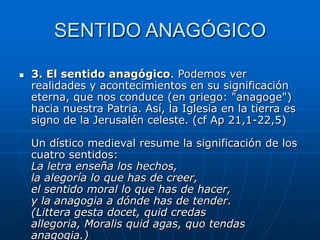 SENTIDO ANAGÓGICO


3. El sentido anagógico. Podemos ver
realidades y acontecimientos en su significación
eterna, que nos conduce (en griego: "anagoge")
hacia nuestra Patria. Así, la Iglesia en la tierra es
signo de la Jerusalén celeste. (cf Ap 21,1-22,5)
Un dístico medieval resume la significación de los
cuatro sentidos:
La letra enseña los hechos,
la alegoría lo que has de creer,
el sentido moral lo que has de hacer,
y la anagogia a dónde has de tender.
(Littera gesta docet, quid credas
allegoria, Moralis quid agas, quo tendas
anagogia.)

 