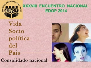XXXVIII ENCUENTRO NACIONAL
EDOP 2014

Vida
Socio
política
del
Pais
Consolidado nacional

 