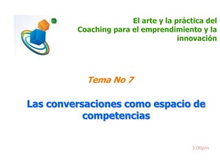 El arte y la práctica del
Coaching para el emprendimiento y la
innovación

Tema No 7

Las conversaciones como espacio de
competencias

3:00pm

 