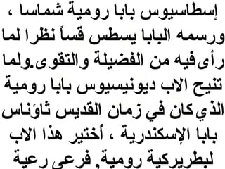 ‫إسطاسيوس بابا رومية شماسا ،‬
‫ورسمه البابا يسطس قسا نظرا لما‬
‫ ً‬
‫رأى فيه من الفضيلة والتقوى.ولما‬
‫تنيح ال ب ديونيسيوس بابا رومية‬
‫الذي كان في زمان القديس ثاؤناس‬
‫بابا السكندرية ، أتختير هذا ال ب‬
‫خُ‬
‫لبطريركية رومية, فرعى رعية‬

 